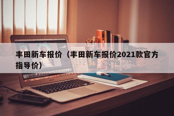 丰田新车报价（丰田新车报价2021款官方指导价）