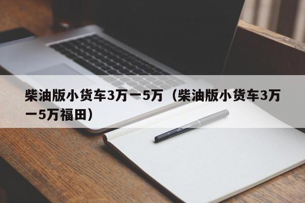 柴油版小货车3万一5万（柴油版小货车3万一5万福田）