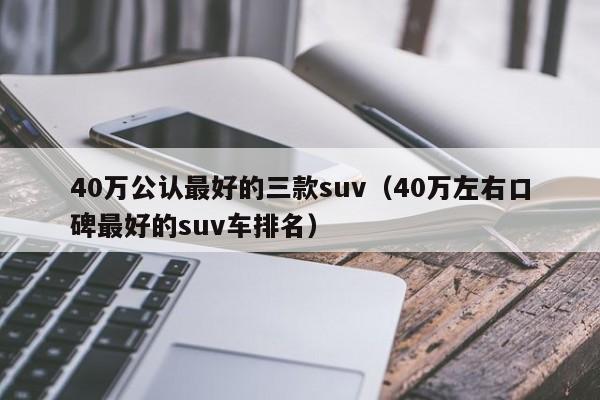 40万公认最好的三款suv（40万左右口碑最好的suv车排名）