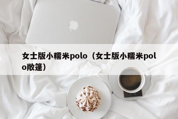 女士版小糯米polo（女士版小糯米polo敞篷）