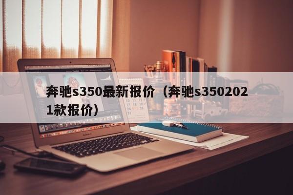 奔驰s350最新报价（奔驰s3502021款报价）