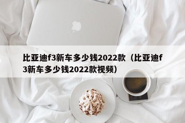 比亚迪f3新车多少钱2022款（比亚迪f3新车多少钱2022款视频）