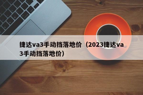 捷达va3手动挡落地价（2023捷达va3手动挡落地价）