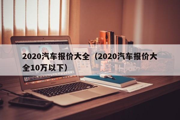 2020汽车报价大全（2020汽车报价大全10万以下）