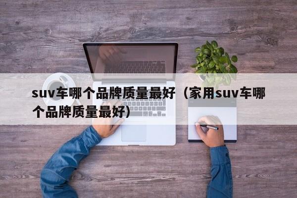 suv车哪个品牌质量最好（家用suv车哪个品牌质量最好）