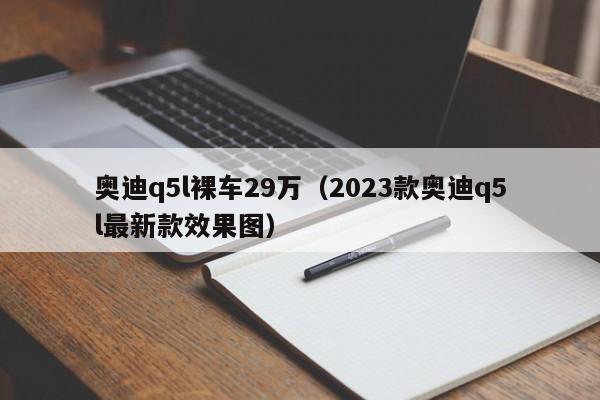 奥迪q5l裸车29万（2023款奥迪q5l最新款效果图）