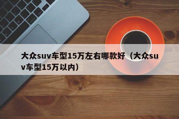 大众suv车型15万左右哪款好（大众suv车型15万以内）