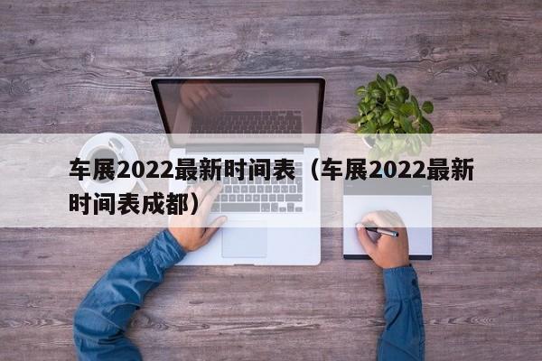 车展2022最新时间表（车展2022最新时间表成都）