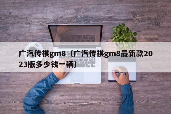 广汽传祺gm8（广汽传祺gm8最新款2023版多少钱一辆）