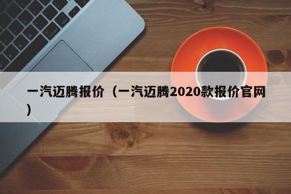 一汽迈腾报价（一汽迈腾2020款报价官网）