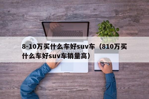 8-10万买什么车好suv车（810万买什么车好suv车销量高）