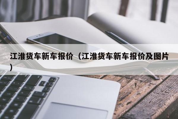 江淮货车新车报价（江淮货车新车报价及图片）