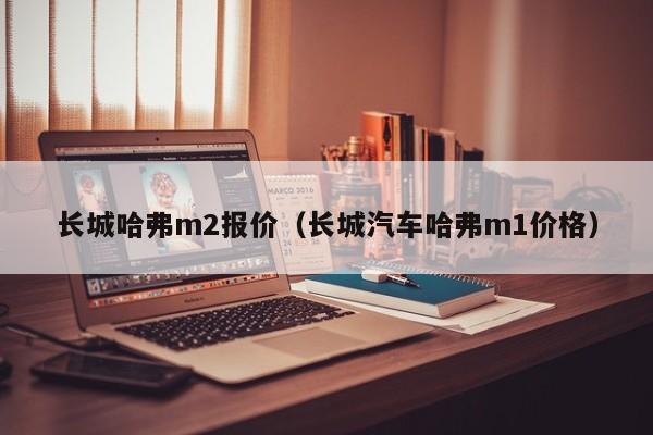 长城哈弗m2报价（长城汽车哈弗m1价格）