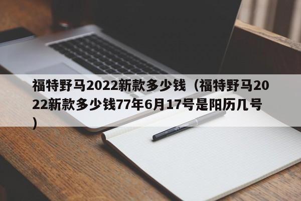 福特野马2022新款多少钱（福特野马2022新款多少钱77年6月17号是阳历几号）