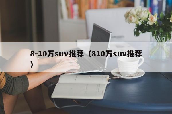 8-10万suv推荐（810万suv推荐）