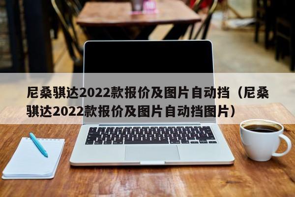 尼桑骐达2022款报价及图片自动挡（尼桑骐达2022款报价及图片自动挡图片）