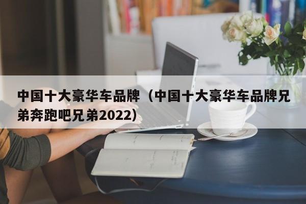 中国十大豪华车品牌（中国十大豪华车品牌兄弟奔跑吧兄弟2022）