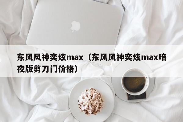 东风风神奕炫max（东风风神奕炫max暗夜版剪刀门价格）