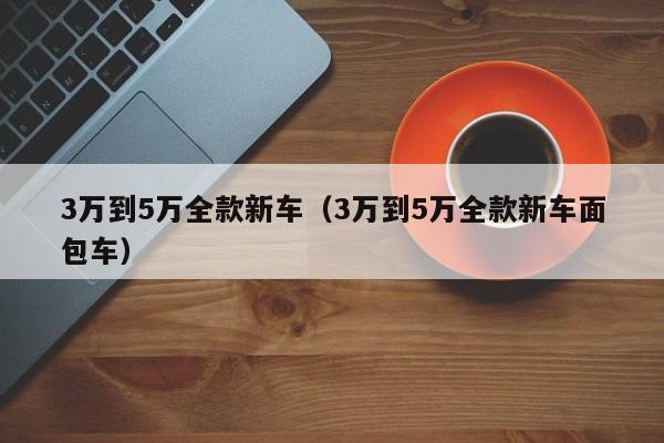 3万到5万全款新车（3万到5万全款新车面包车）