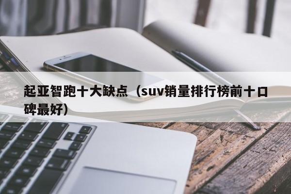 起亚智跑十大缺点（suv销量排行榜前十口碑最好）