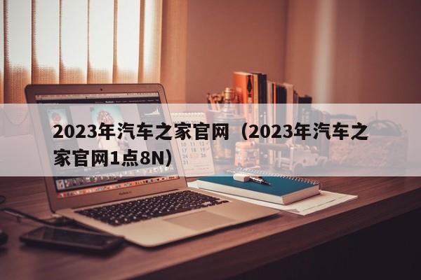 2023年汽车之家官网（2023年汽车之家官网1点8N）