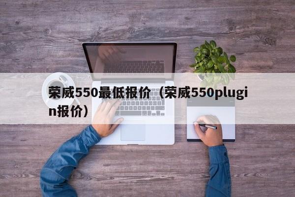 荣威550最低报价（荣威550plugin报价）