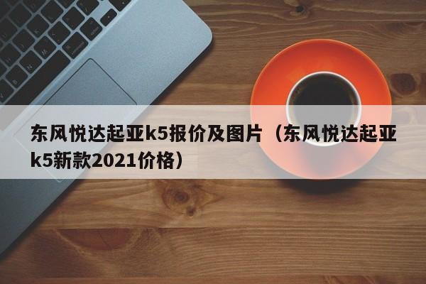 东风悦达起亚k5报价及图片（东风悦达起亚k5新款2021价格）