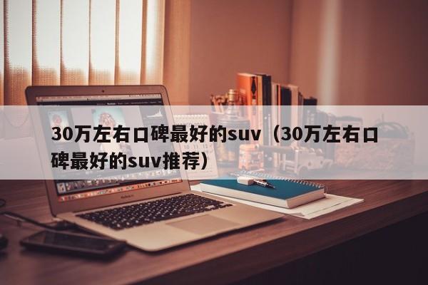 30万左右口碑最好的suv（30万左右口碑最好的suv推荐）