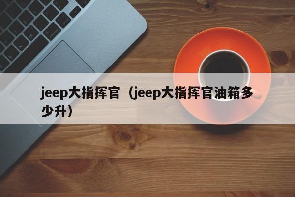 jeep大指挥官（jeep大指挥官油箱多少升）