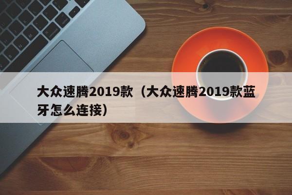 大众速腾2019款（大众速腾2019款蓝牙怎么连接）