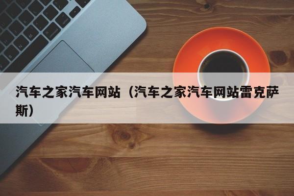 汽车之家汽车网站（汽车之家汽车网站雷克萨斯）