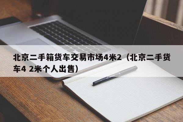 北京二手箱货车交易市场4米2（北京二手货车4 2米个人出售）