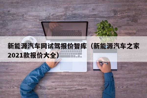 新能源汽车网试驾报价智库（新能源汽车之家2021款报价大全）