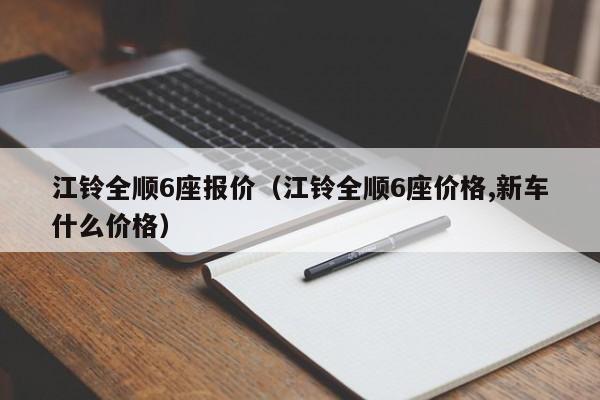 江铃全顺6座报价（江铃全顺6座价格,新车什么价格）