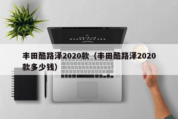 丰田酷路泽2020款（丰田酷路泽2020款多少钱）