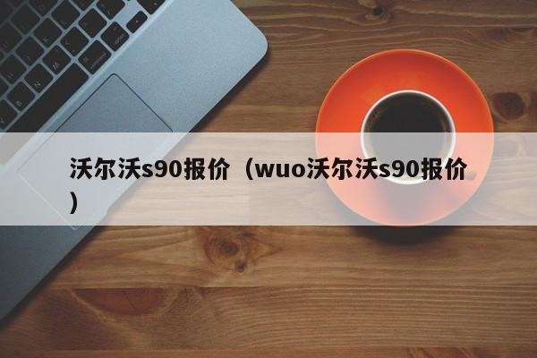 沃尔沃s90报价（wuo沃尔沃s90报价）