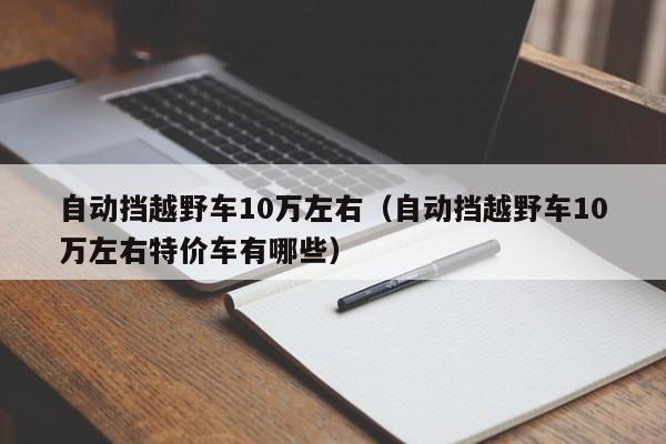 自动挡越野车10万左右（自动挡越野车10万左右特价车有哪些）