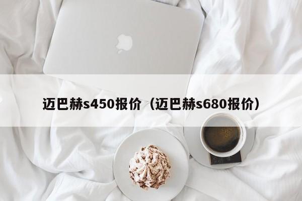 迈巴赫s450报价（迈巴赫s680报价）