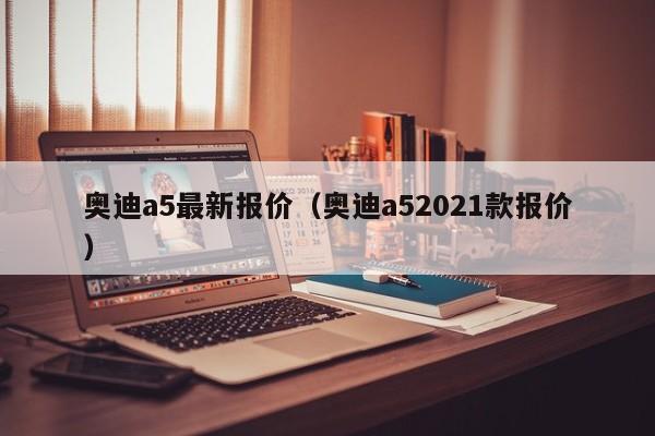 奥迪a5最新报价（奥迪a52021款报价）