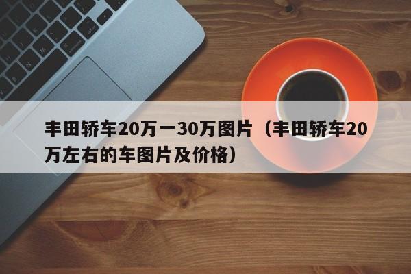 丰田轿车20万一30万图片（丰田轿车20万左右的车图片及价格）