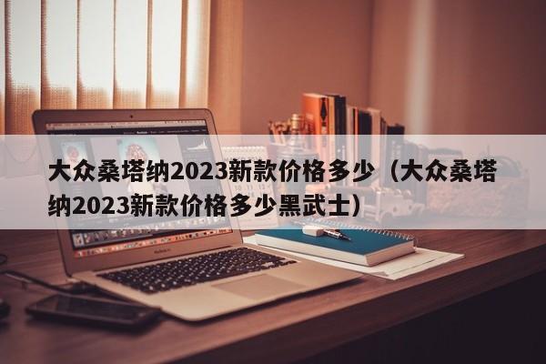 大众桑塔纳2023新款价格多少（大众桑塔纳2023新款价格多少黑武士）