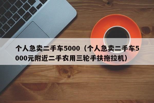 个人急卖二手车5000（个人急卖二手车5000元附近二手农用三轮手扶拖拉机）