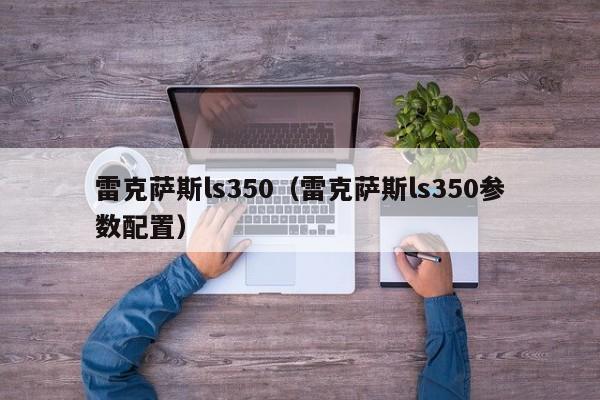 雷克萨斯ls350（雷克萨斯ls350参数配置）