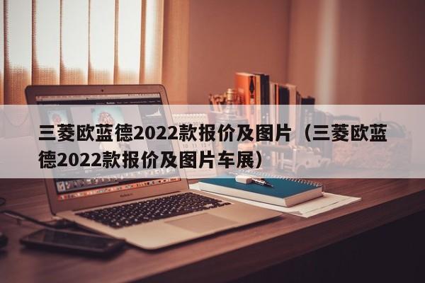 三菱欧蓝德2022款报价及图片（三菱欧蓝德2022款报价及图片车展）