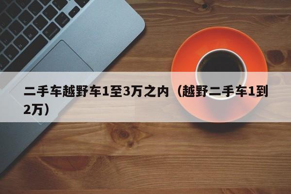 二手车越野车1至3万之内（越野二手车1到2万）