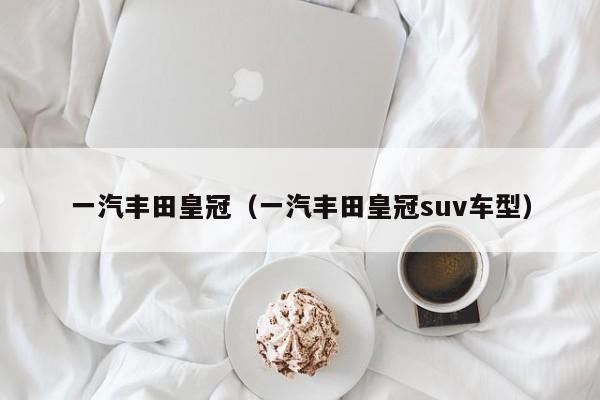 一汽丰田皇冠（一汽丰田皇冠suv车型）