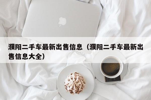 濮阳二手车最新出售信息（濮阳二手车最新出售信息大全）