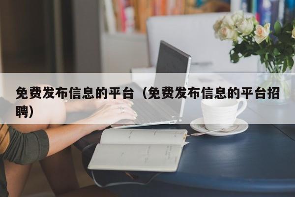 免费发布信息的平台（免费发布信息的平台招聘）