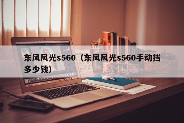 东风风光s560（东风风光s560手动挡多少钱）