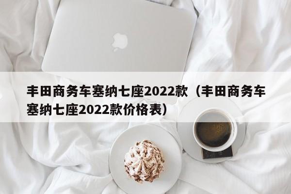 丰田商务车塞纳七座2022款（丰田商务车塞纳七座2022款价格表）